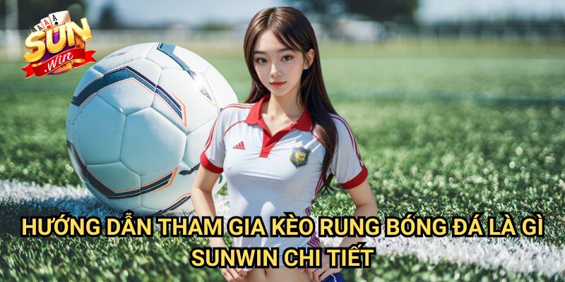 Kèo rung bóng đá là gì Sunwin: Giải Mã Phương Thức Cược Hấp Dẫn 3 Hướng Dẫn Tham Gia Kèo rung bóng đá là gì Sunwin Chi Tiết